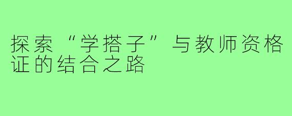 探索“学搭子”与教师资格证的结合之路