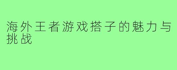 海外王者游戏搭子的魅力与挑战