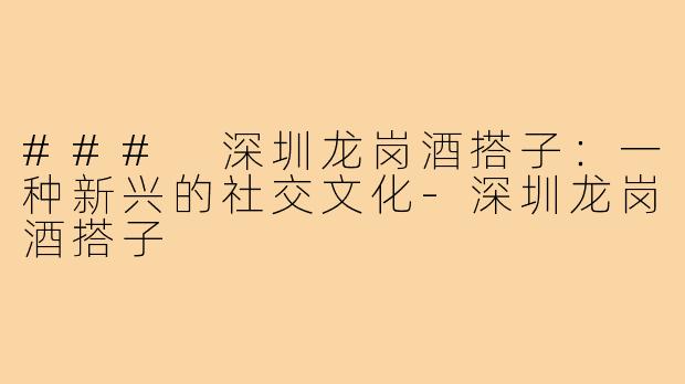 ### 深圳龙岗酒搭子:一种新兴的社交文化-深圳龙岗酒搭子