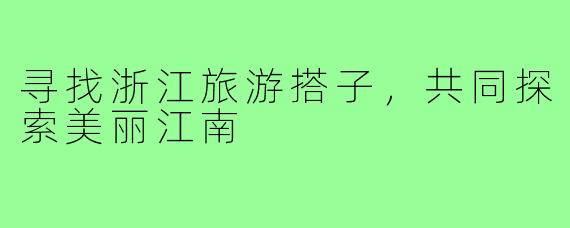 寻找浙江旅游搭子，共同探索美丽江南
