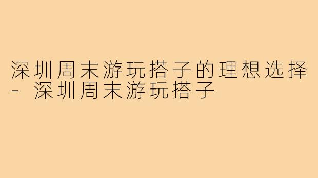 深圳周末游玩搭子的理想选择-深圳周末游玩搭子