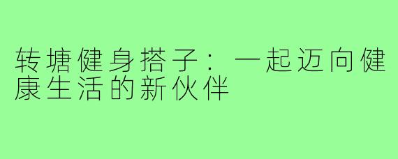 转塘健身搭子：一起迈向健康生活的新伙伴