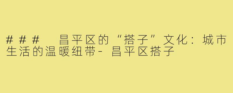 ### 昌平区的“搭子”文化:城市生活的温暖纽带-昌平区搭子
