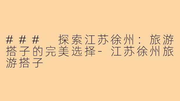 ### 探索江苏徐州：旅游搭子的完美选择-江苏徐州旅游搭子
