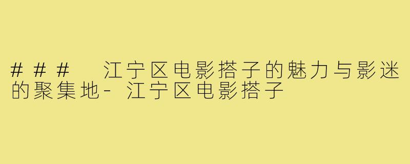 ### 江宁区电影搭子的魅力与影迷的聚集地-江宁区电影搭子