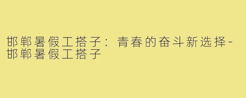 邯郸暑假工搭子：青春的奋斗新选择-邯郸暑假工搭子