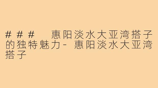 ### 惠阳淡水大亚湾搭子的独特魅力-惠阳淡水大亚湾搭子