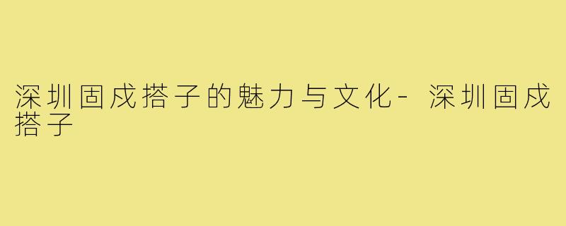 深圳固戍搭子的魅力与文化-深圳固戍搭子