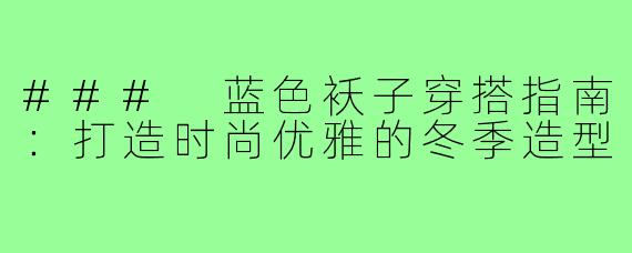 ### 蓝色袄子穿搭指南:打造时尚优雅的冬季造型