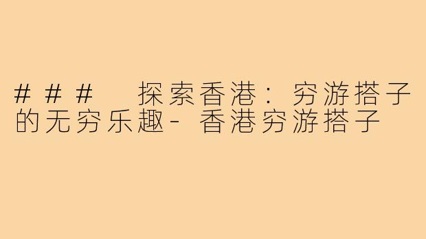### 探索香港:穷游搭子的无穷乐趣-香港穷游搭子
