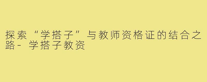 探索“学搭子”与教师资格证的结合之路-学搭子教资