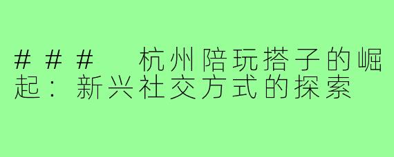 ### 杭州陪玩搭子的崛起:新兴社交方式的探索