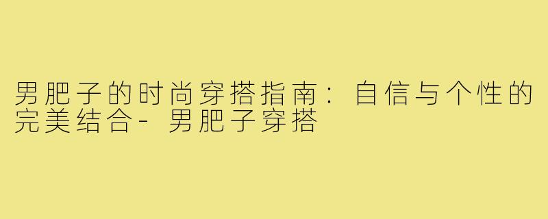 男肥子的时尚穿搭指南：自信与个性的完美结合-男肥子穿搭
