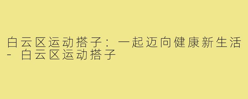 白云区运动搭子:一起迈向健康新生活-白云区运动搭子