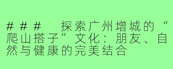### 探索广州增城的“爬山搭子”文化:朋友、自然与健康的完美结合