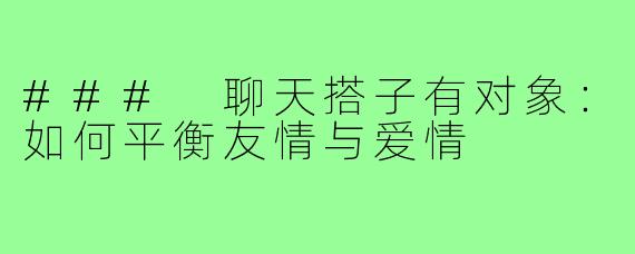 ### 聊天搭子有对象：如何平衡友情与爱情