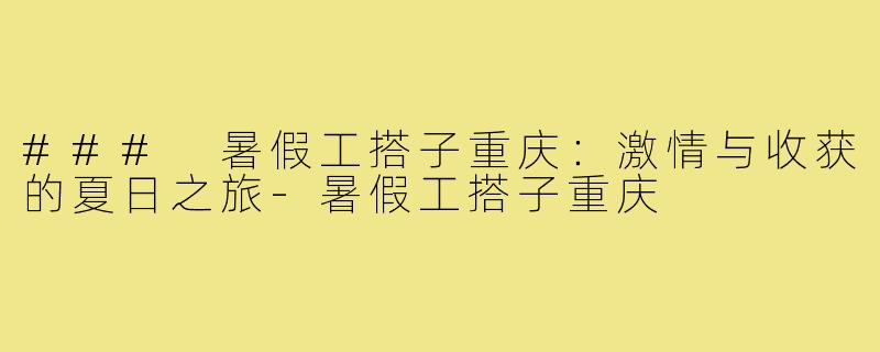 ### 暑假工搭子重庆:激情与收获的夏日之旅-暑假工搭子重庆