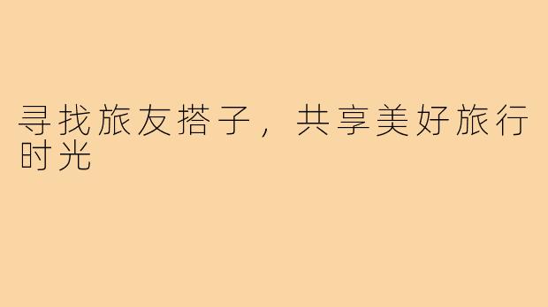 寻找旅友搭子,共享美好旅行时光