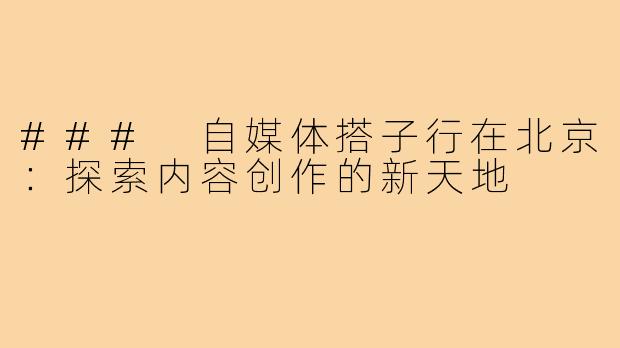 ### 自媒体搭子行在北京:探索内容创作的新天地