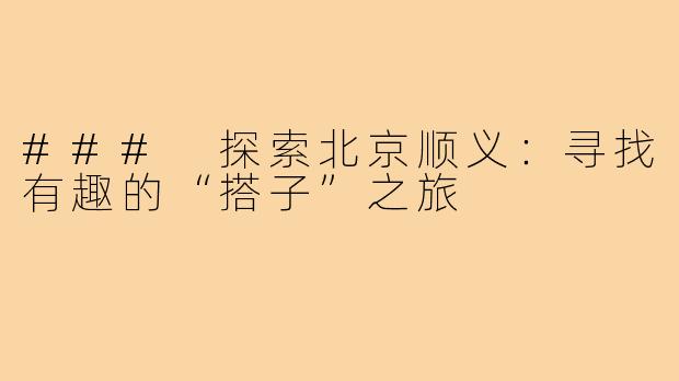 ### 探索北京顺义:寻找有趣的“搭子”之旅