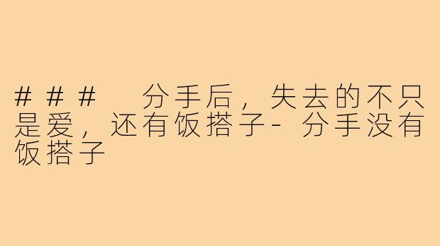 ### 分手后，失去的不只是爱，还有饭搭子-分手没有饭搭子