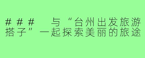 ### 与“台州出发旅游搭子”一起探索美丽的旅途