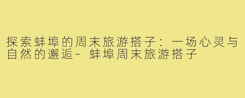 探索蚌埠的周末旅游搭子：一场心灵与自然的邂逅-蚌埠周末旅游搭子