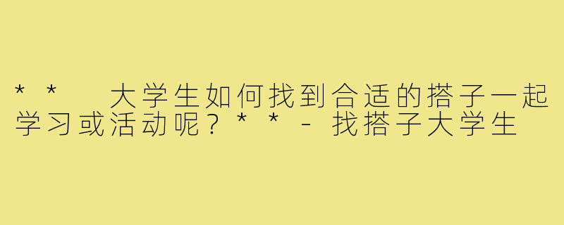 ** 大学生如何找到合适的搭子一起学习或活动呢？**