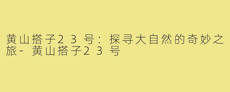 黄山搭子23号：探寻大自然的奇妙之旅-黄山搭子23号