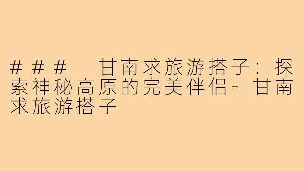 ### 甘南求旅游搭子:探索神秘高原的完美伴侣-甘南求旅游搭子