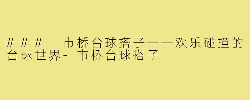 ### 市桥台球搭子——欢乐碰撞的台球世界-市桥台球搭子