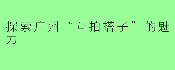 探索广州“互拍搭子”的魅力