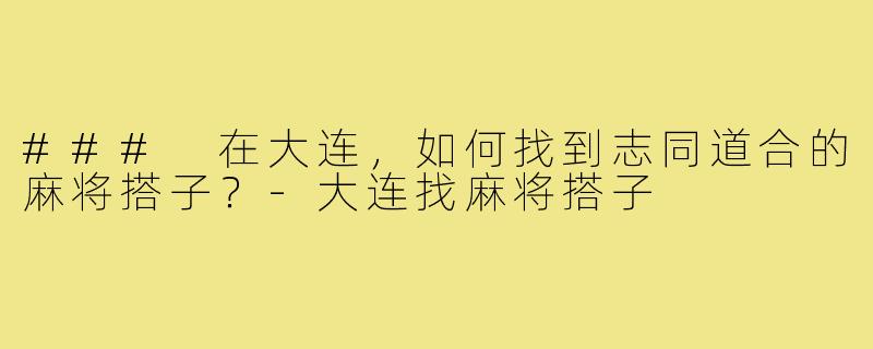 ### 在大连，如何找到志同道合的麻将搭子？-大连找麻将搭子