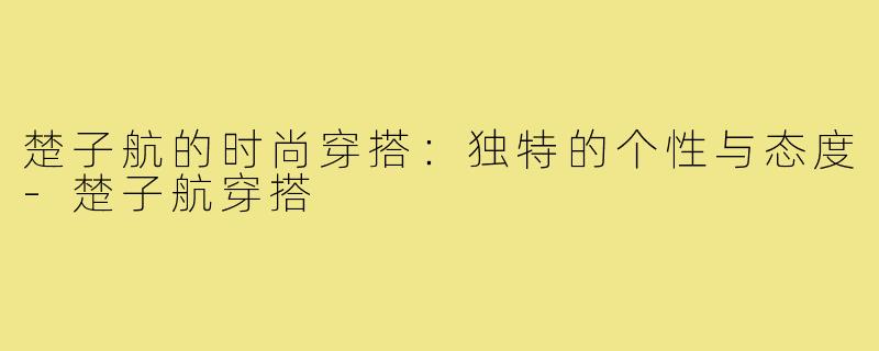 楚子航的时尚穿搭:独特的个性与态度-楚子航穿搭