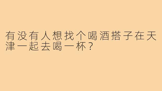 有没有人想找个喝酒搭子在天津一起去喝一杯？