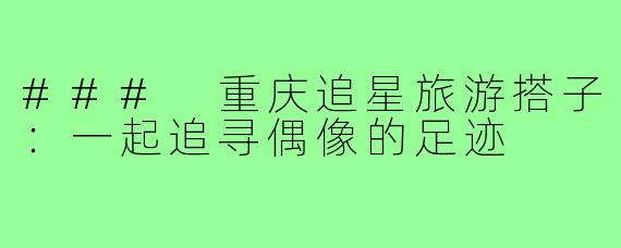 ### 重庆追星旅游搭子:一起追寻偶像的足迹