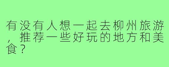 有没有人想一起去柳州旅游，推荐一些好玩的地方和美食？