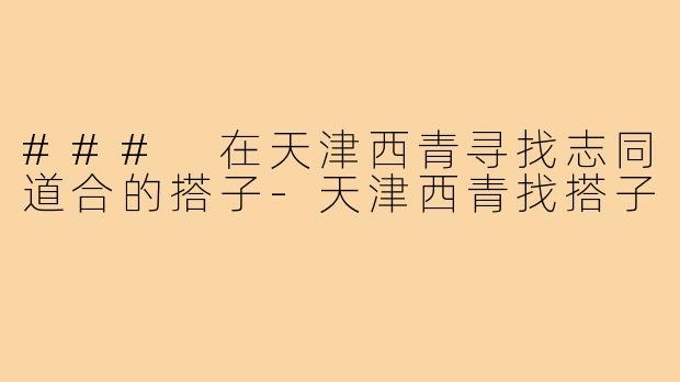 ### 在天津西青寻找志同道合的搭子-天津西青找搭子