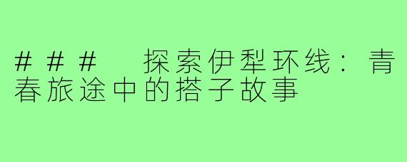 ### 探索伊犁环线:青春旅途中的搭子故事