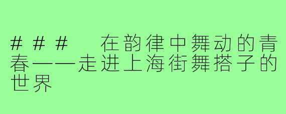 ### 在韵律中舞动的青春——走进上海街舞搭子的世界