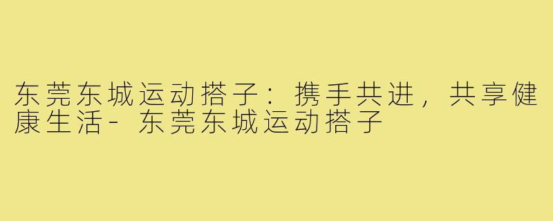 东莞东城运动搭子：携手共进，共享健康生活-东莞东城运动搭子