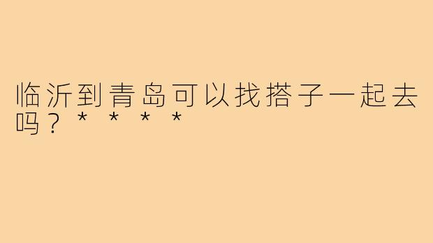 临沂到青岛可以找搭子一起去吗？****