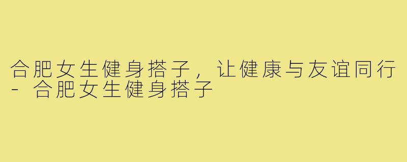 合肥女生健身搭子，让健康与友谊同行-合肥女生健身搭子