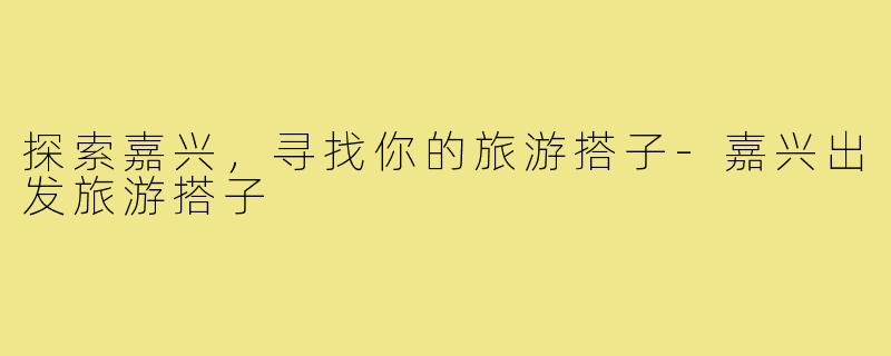 探索嘉兴，寻找你的旅游搭子-嘉兴出发旅游搭子