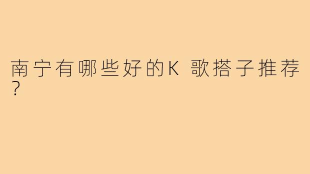 南宁有哪些好的K歌搭子推荐?