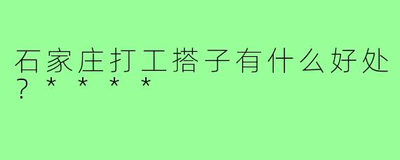 石家庄打工搭子有什么好处？****