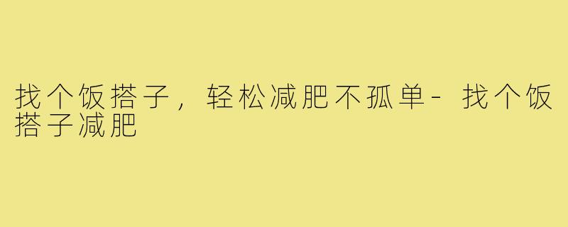 找个饭搭子,轻松减肥不孤单-找个饭搭子减肥