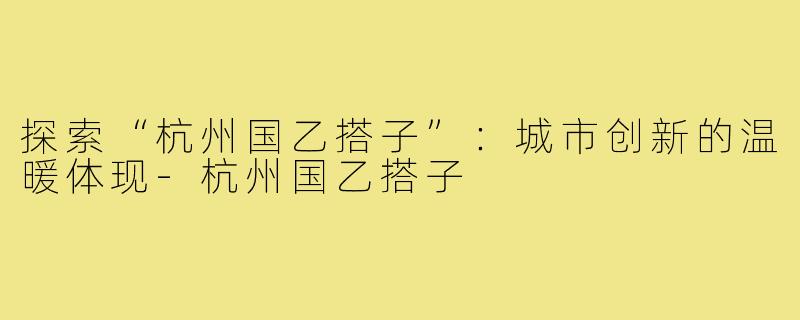 探索“杭州国乙搭子”：城市创新的温暖体现-杭州国乙搭子