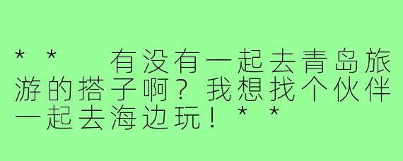 ** 有没有一起去青岛旅游的搭子啊？我想找个伙伴一起去海边玩！**