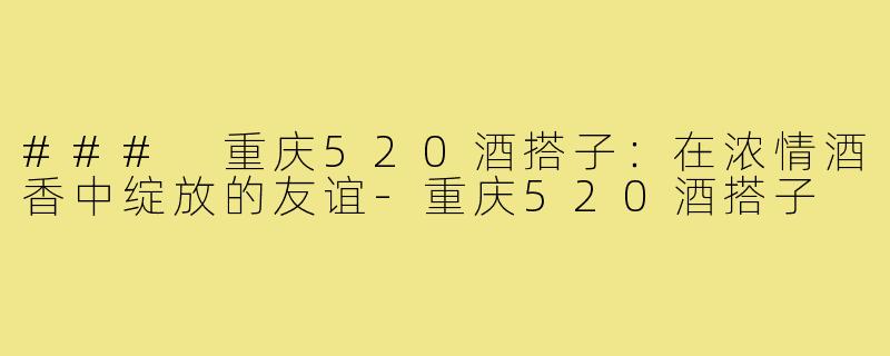 ### 重庆520酒搭子:在浓情酒香中绽放的友谊-重庆520酒搭子